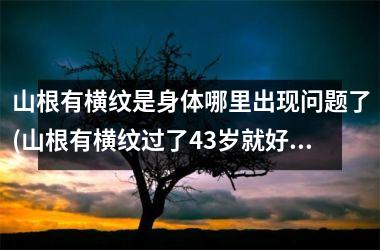 <h3>山根有横纹是身体哪里出现问题了(山根有横纹过了43岁就好运来吗)