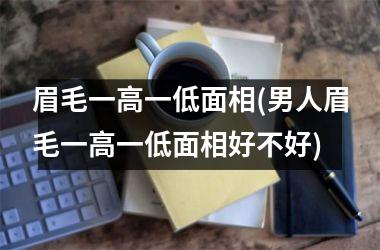 眉毛一高一低面相(男人眉毛一高一低面相好不好)