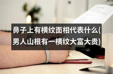 <h3>鼻子上有横纹面相代表什么(男人山根有一横纹大富大贵)