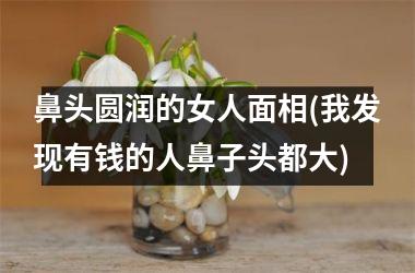 鼻头圆润的女人面相(我发现有钱的人鼻子头都大)