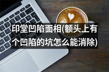 <h3>印堂凹陷面相(额头上有个凹陷的坑怎么能消除)