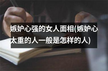 <h3>嫉妒心强的女人面相(嫉妒心太重的人一般是怎样的人)