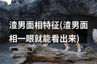 <h3>渣男面相特征(渣男面相一眼就能看出来)