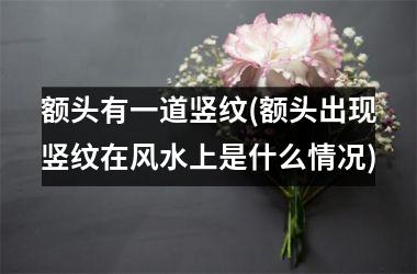 额头有一道竖纹(额头出现竖纹在风水上是什么情况)