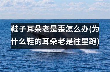鞋子耳朵老是歪怎么办(为什么鞋的耳朵老是往里跑)