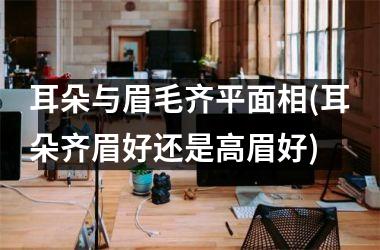 耳朵与眉毛齐平面相(耳朵齐眉好还是高眉好)