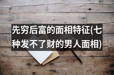 <h3>先穷后富的面相特征(七种发不了财的男人面相)