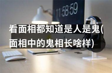 <h3>看面相都知道是人是鬼(面相中的鬼相长啥样)