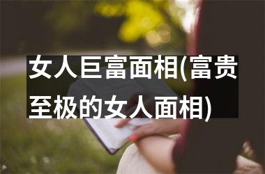 <h3>女人巨富面相(富贵至极的女人面相)