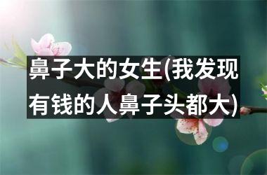 <h3>鼻子大的女生(我发现有钱的人鼻子头都大)