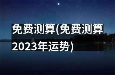 免费测算(免费测算2025年运势)