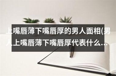 上嘴唇薄下嘴唇厚的男人面相(男人上嘴唇薄下嘴唇厚代表什么命)