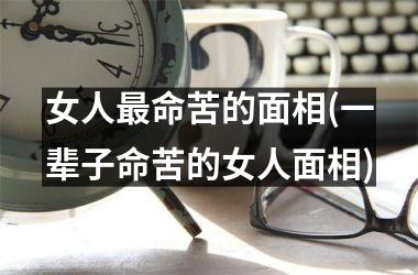 女人最命苦的面相(一辈子命苦的女人面相)