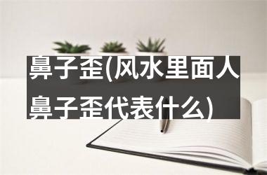 鼻子歪(风水里面人鼻子歪代表什么)