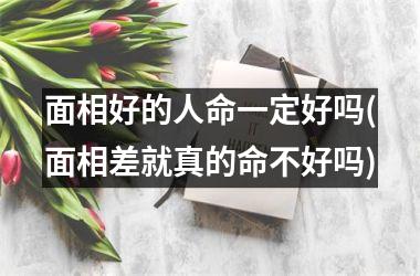 面相好的人命一定好吗(面相差就真的命不好吗)