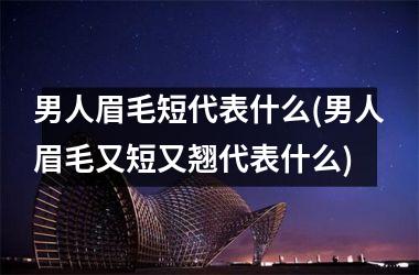 男人眉毛短代表什么(男人眉毛又短又翘代表什么)