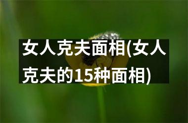 <h3>女人克夫面相(女人克夫的15种面相)