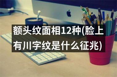 额头纹面相12种(脸上有川字纹是什么征兆)