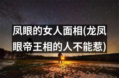 <h3>凤眼的女人面相(龙凤眼帝王相的人不能惹)