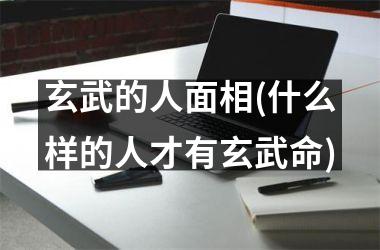 <h3>玄武的人面相(什么样的人才有玄武命)