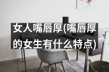 女人嘴唇厚(嘴唇厚的女生有什么特点)