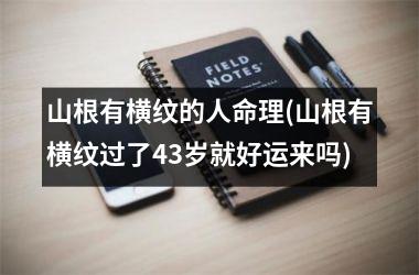 <h3>山根有横纹的人命理(山根有横纹过了43岁就好运来吗)