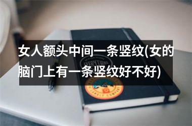 <h3>女人额头中间一条竖纹(女的脑门上有一条竖纹好不好)