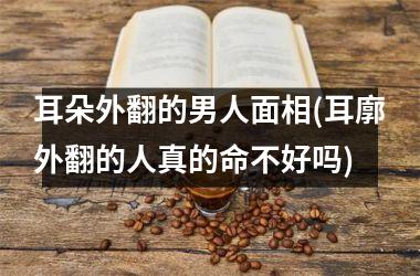 耳朵外翻的男人面相(耳廓外翻的人真的命不好吗)