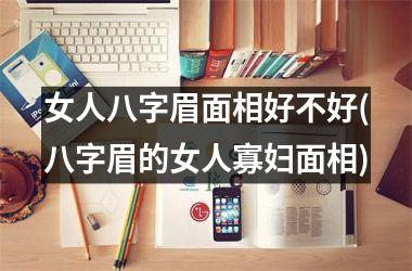 女人八字眉面相好不好(八字眉的女人寡妇面相)