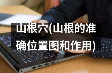 <h3>山根穴(山根的准确位置图和作用)