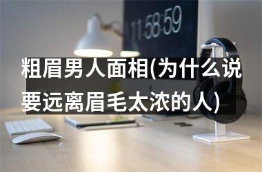 粗眉男人面相(为什么说要远离眉毛太浓的人)
