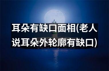 <h3>耳朵有缺口面相(老人说耳朵外轮廓有缺口)
