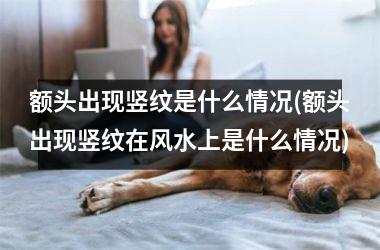 <h3>额头出现竖纹是什么情况(额头出现竖纹在风水上是什么情况)