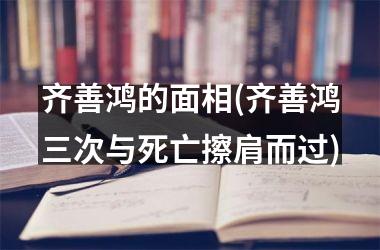 <h3>齐善鸿的面相(齐善鸿三次与死亡擦肩而过)