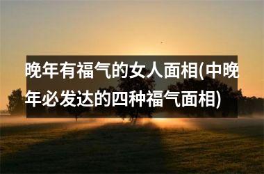 <h3>晚年有福气的女人面相(中晚年必发达的四种福气面相)