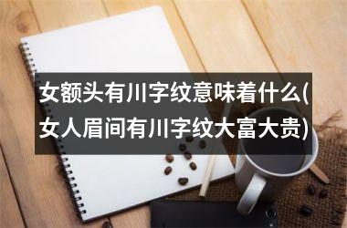 <h3>女额头有川字纹意味着什么(女人眉间有川字纹大富大贵)
