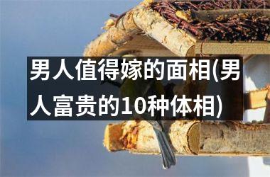 男人值得嫁的面相(男人富贵的10种体相)