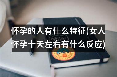 <h3>怀孕的人有什么特征(女人怀孕十天左右有什么反应)