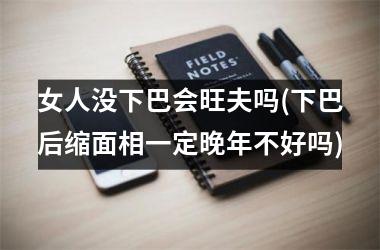 女人没下巴会旺夫吗(下巴后缩面相一定晚年不好吗)