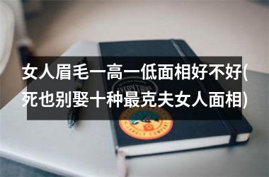 <h3>女人眉毛一高一低面相好不好(死也别娶十种最克夫女人面相)