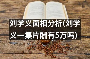 <h3>刘学义面相分析(刘学义一集片酬有5万吗)