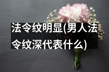 法令纹明显(男人法令纹深代表什么)