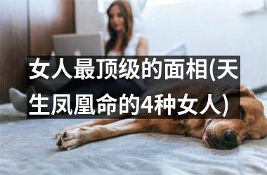 女人最顶级的面相(天生凤凰命的4种女人)