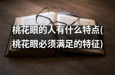 <h3>桃花眼的人有什么特点(桃花眼必须满足的特征)