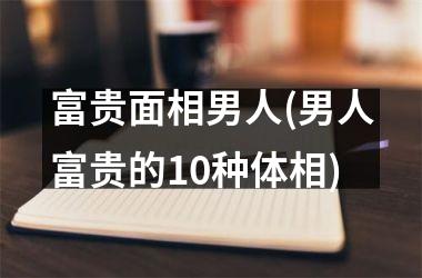 富贵面相男人(男人富贵的10种体相)