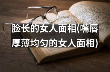 <h3>脸长的女人面相(嘴唇厚薄均匀的女人面相)