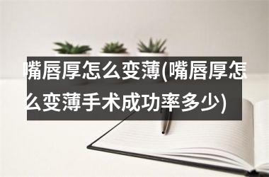 <h3>嘴唇厚怎么变薄(嘴唇厚怎么变薄手术成功率多少)