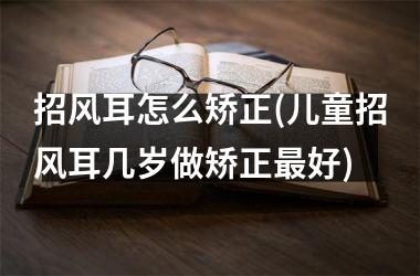 招风耳怎么矫正(儿童招风耳几岁做矫正最好)
