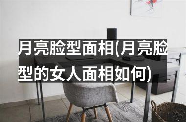 <h3>月亮脸型面相(月亮脸型的女人面相如何)