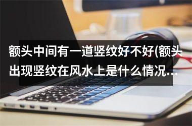 <h3>额头中间有一道竖纹好不好(额头出现竖纹在风水上是什么情况)